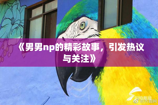 《男男np的精彩故事，引发热议与关注》