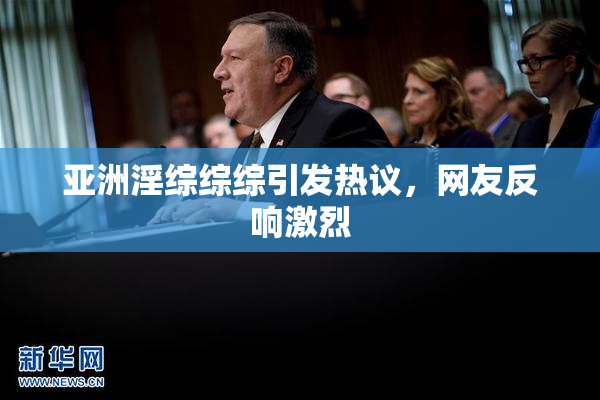 亚洲淫综综综引发热议，网友反响激烈