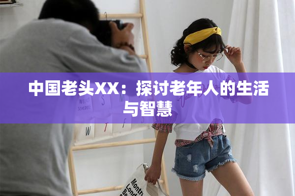 中国老头XX：探讨老年人的生活与智慧