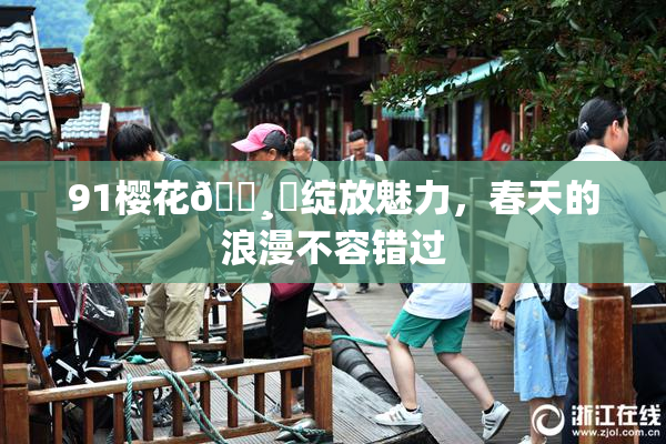 91樱花🌸‌绽放魅力，春天的浪漫不容错过