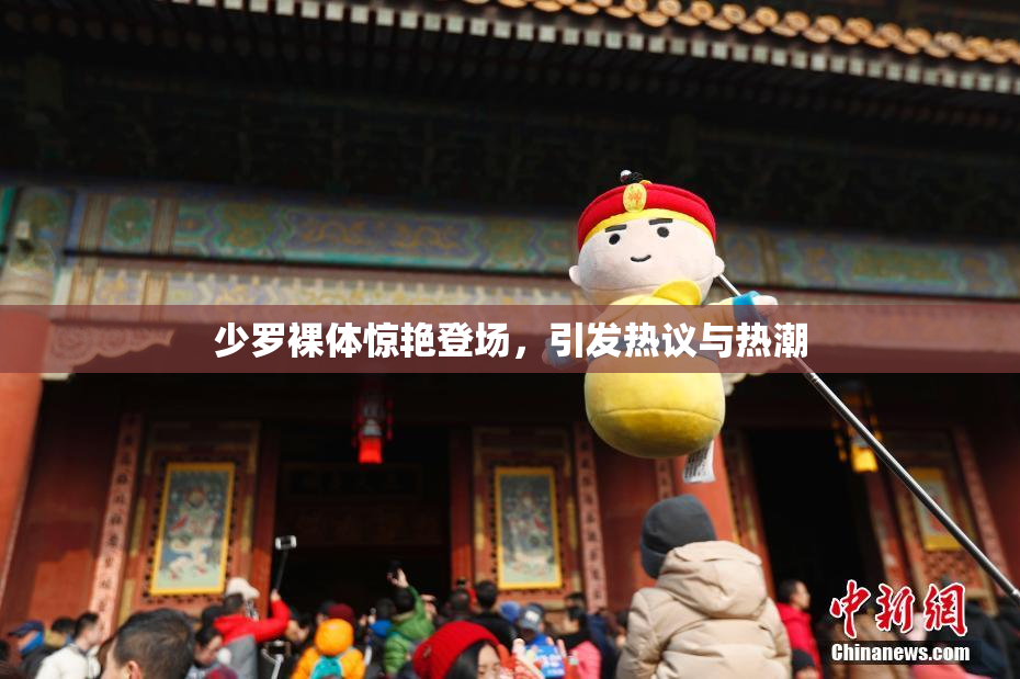少罗裸体惊艳登场，引发热议与热潮