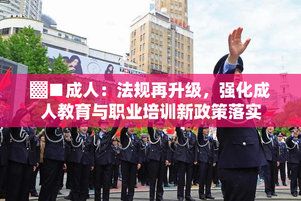 ▓■成人：法规再升级，强化成人教育与职业培训新政策落实