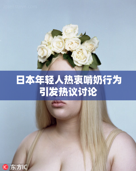 日本年轻人热衷啃奶行为引发热议讨论