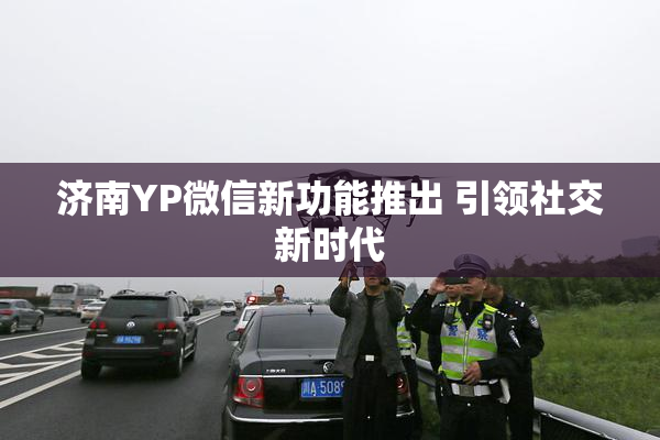 济南YP微信新功能推出 引领社交新时代