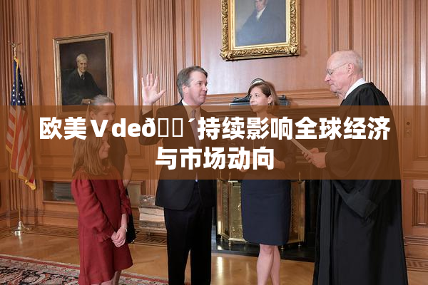 欧美Ⅴde🔴持续影响全球经济与市场动向