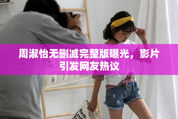 周淑怡无删减完整版曝光，影片引发网友热议