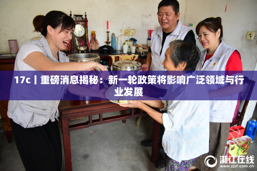 17c丨重磅消息揭秘：新一轮政策将影响广泛领域与行业发展