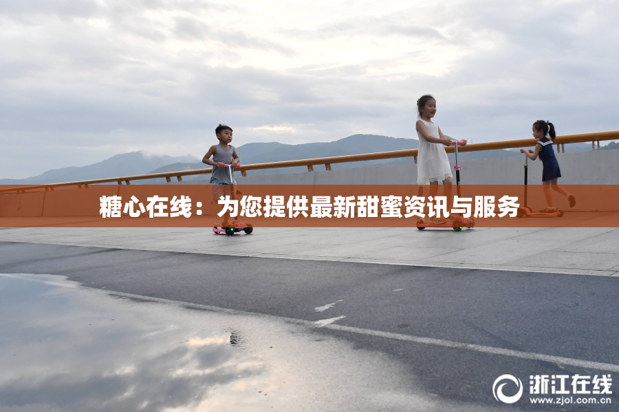 糖心在线：为您提供最新甜蜜资讯与服务