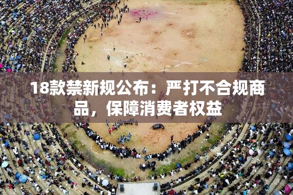 18款禁新规公布：严打不合规商品，保障消费者权益