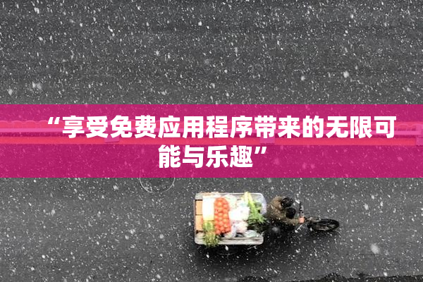 “享受免费应用程序带来的无限可能与乐趣”