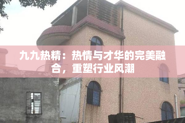 九九热精：热情与才华的完美融合，重塑行业风潮