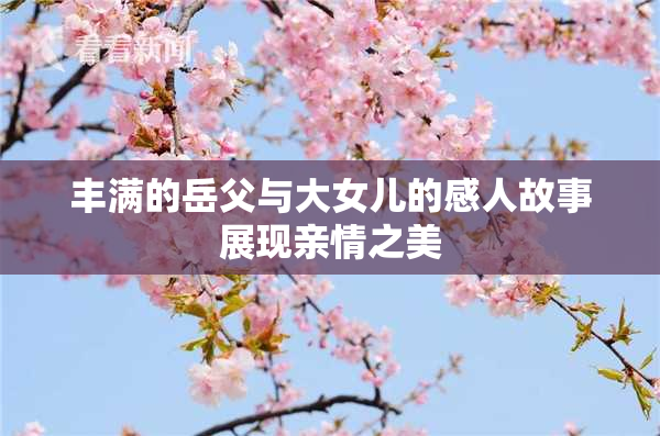 丰满的岳父与大女儿的感人故事展现亲情之美