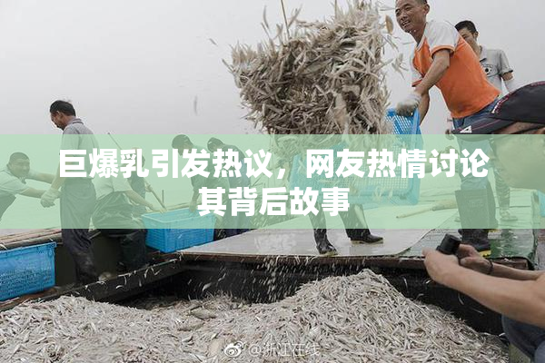 巨爆乳引发热议，网友热情讨论其背后故事