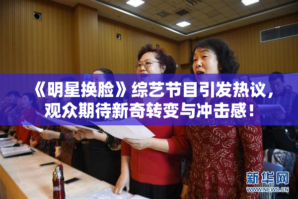 《明星换脸》综艺节目引发热议，观众期待新奇转变与冲击感！