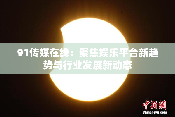 91传媒在线：聚焦娱乐平台新趋势与行业发展新动态