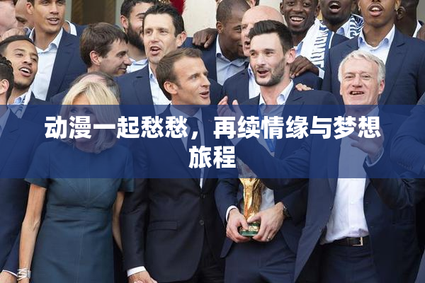 动漫一起愁愁，再续情缘与梦想旅程