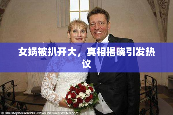 女娲被扒开大，真相揭晓引发热议