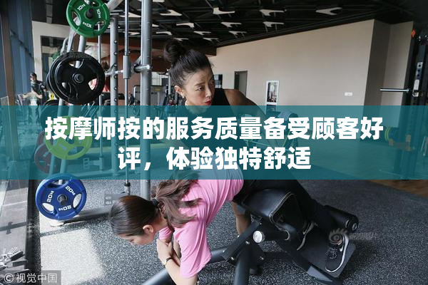 按摩师按的服务质量备受顾客好评，体验独特舒适