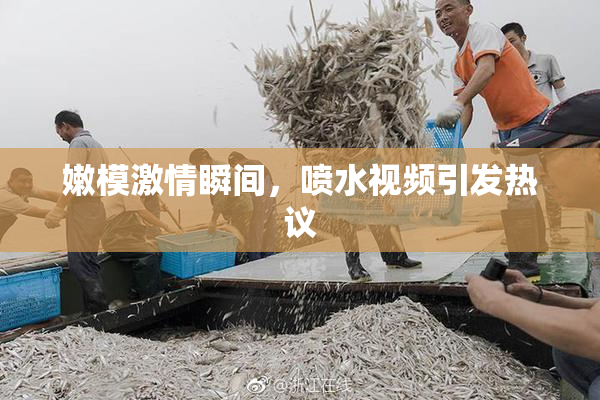 嫩模激情瞬间，喷水视频引发热议
