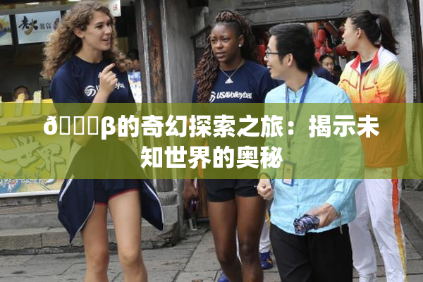👙β的奇幻探索之旅：揭示未知世界的奥秘