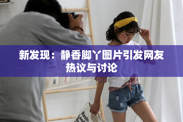 新发现：静香脚丫图片引发网友热议与讨论