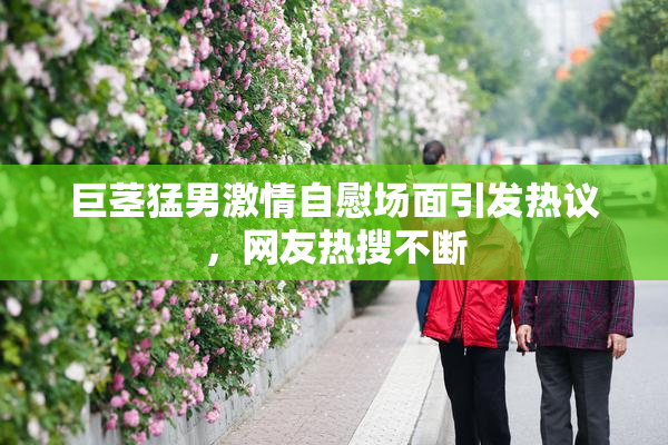 巨茎猛男激情自慰场面引发热议，网友热搜不断