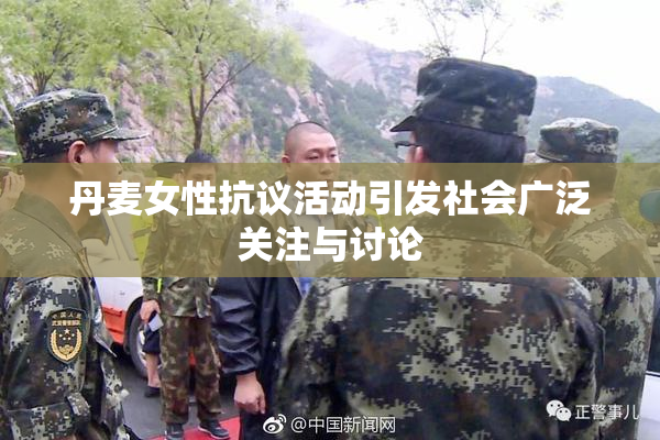 丹麦女性抗议活动引发社会广泛关注与讨论