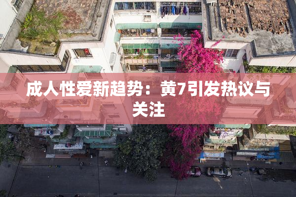 成人性爱新趋势：黄7引发热议与关注