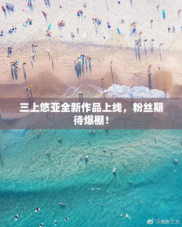 三上悠亚全新作品上线，粉丝期待爆棚！