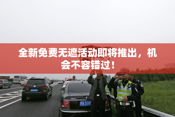 全新免费无遮活动即将推出，机会不容错过！