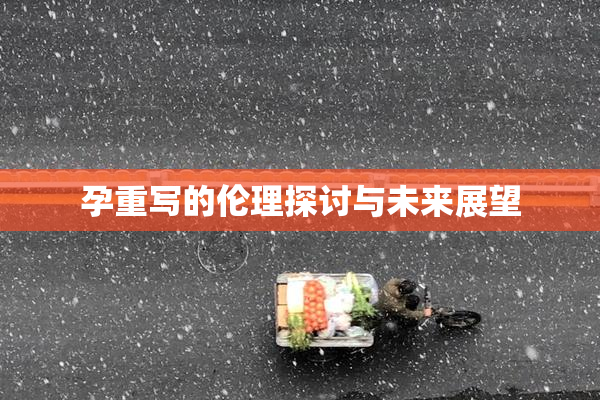 孕重写的伦理探讨与未来展望