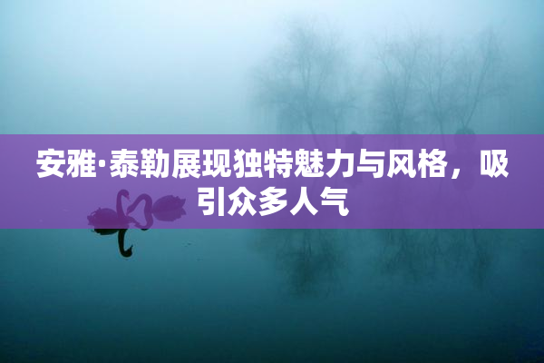 安雅·泰勒展现独特魅力与风格，吸引众多人气