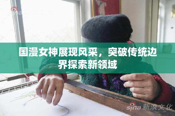 国漫女神展现风采，突破传统边界探索新领域