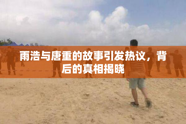 雨浩与唐重的故事引发热议，背后的真相揭晓