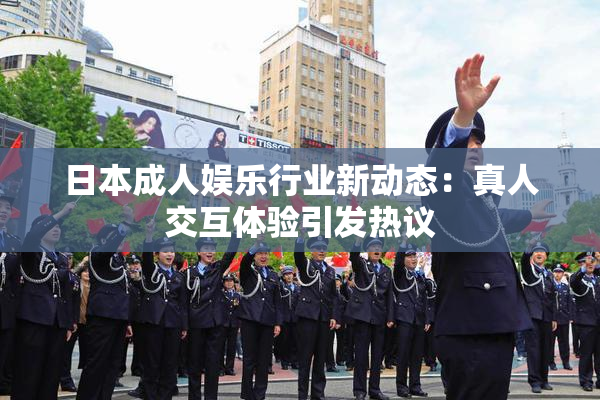 日本成人娱乐行业新动态：真人交互体验引发热议