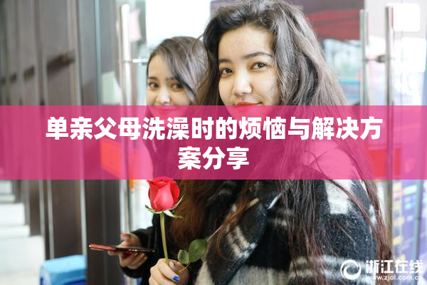 单亲父母洗澡时的烦恼与解决方案分享