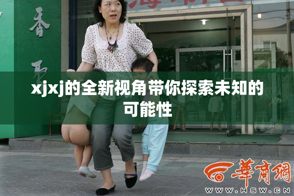 xjxj的全新视角带你探索未知的可能性