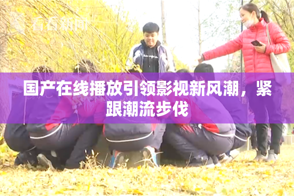 国产在线播放引领影视新风潮，紧跟潮流步伐