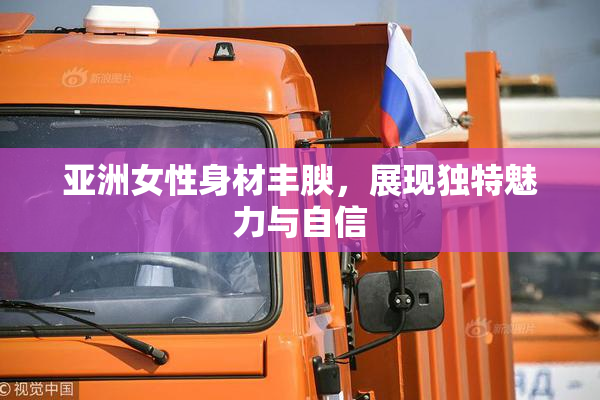 亚洲女性身材丰腴，展现独特魅力与自信