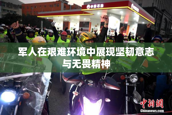 军人在艰难环境中展现坚韧意志与无畏精神