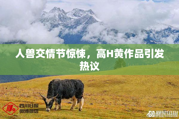 人兽交情节惊悚，高H黄作品引发热议