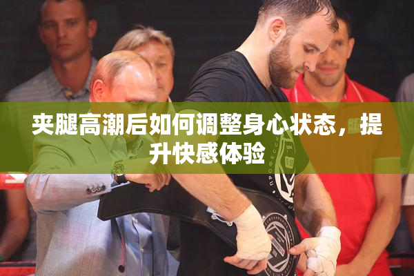 夹腿高潮后如何调整身心状态，提升快感体验