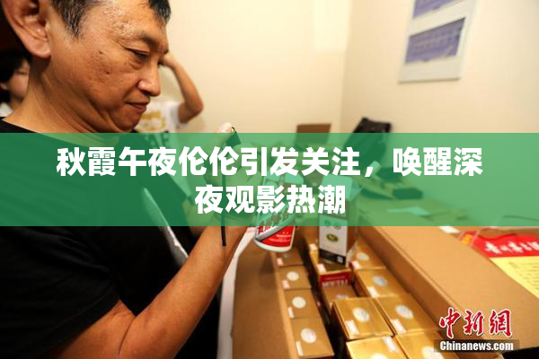 秋霞午夜伦伦引发关注，唤醒深夜观影热潮