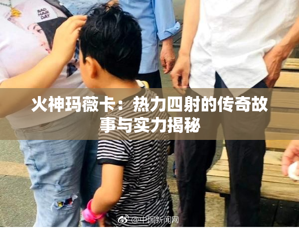 火神玛薇卡：热力四射的传奇故事与实力揭秘