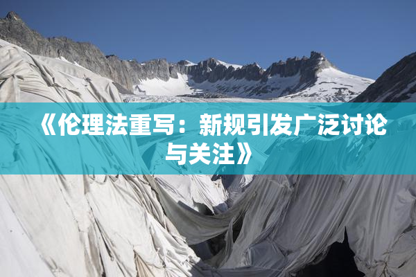 《伦理法重写：新规引发广泛讨论与关注》