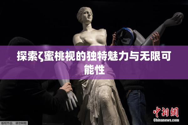 探索ζ蜜桃视的独特魅力与无限可能性