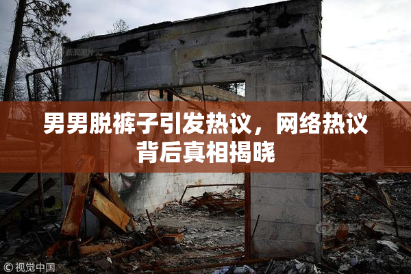 男男脱裤子引发热议，网络热议背后真相揭晓