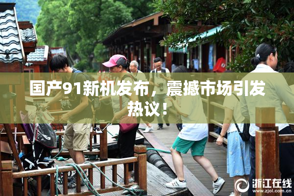 国产91新机发布，震撼市场引发热议！
