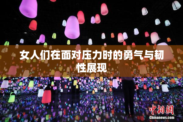 女人们在面对压力时的勇气与韧性展现