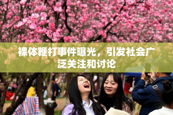 裸体鞭打事件曝光，引发社会广泛关注和讨论